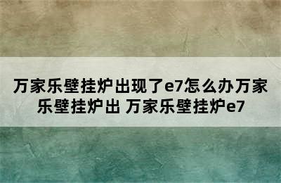 万家乐壁挂炉出现了e7怎么办万家乐壁挂炉出 万家乐壁挂炉e7